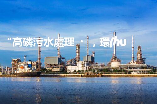 “高磷污水處理，環(huán)保先鋒，守護碧水藍(lán)天！”